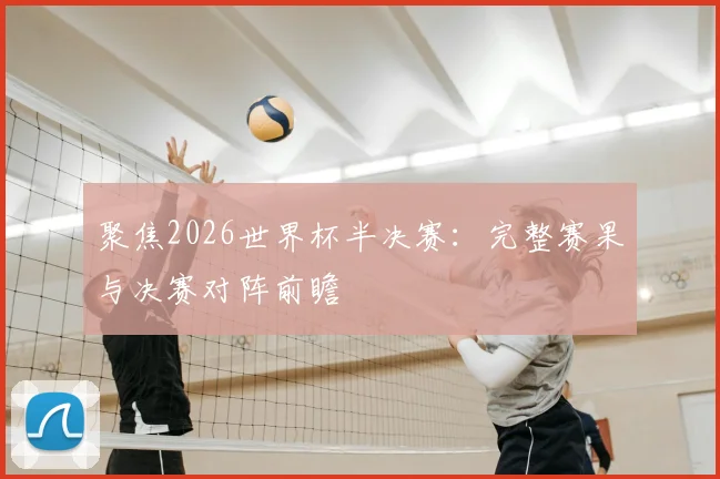 聚焦2026世界杯半决赛：完整赛果与决赛对阵前瞻