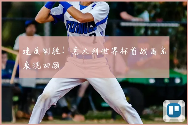 速度制胜！意大利世界杯首战高光表现回顾