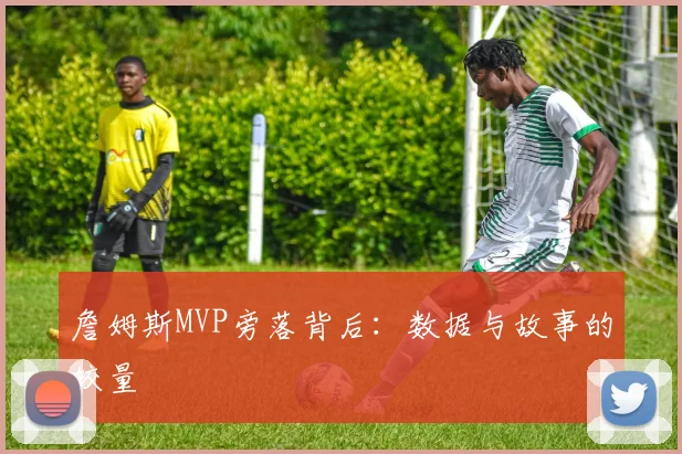 詹姆斯MVP旁落背后：数据与故事的较量