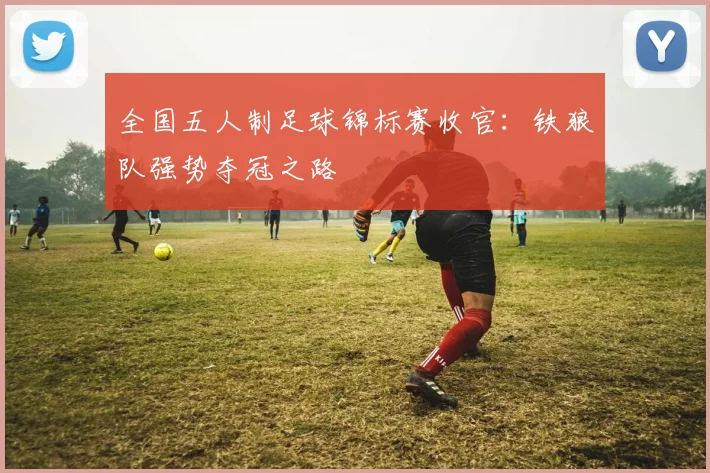 全国五人制足球锦标赛收官:铁狼队强势夺冠之路