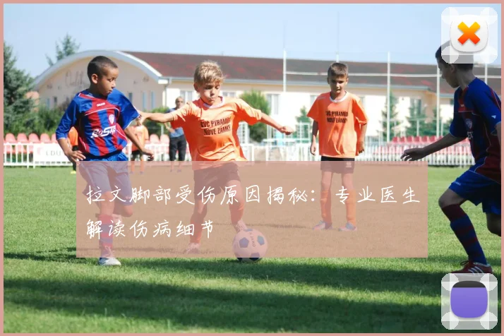 拉文脚部受伤原因揭秘:专业医生解读伤病细节
