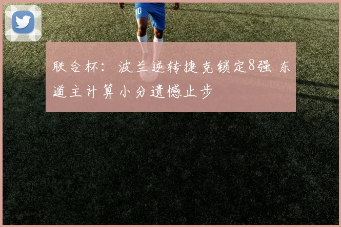 联合杯:波兰逆转捷克锁定8强 东道主计算小分遗憾止步