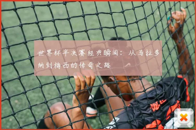 世界杯半决赛经典瞬间:从马拉多纳到梅西的传奇之路