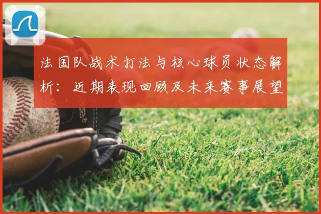 法国队战术打法与核心球员状态解析:近期表现回顾及未来赛事展望