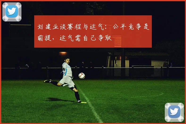 刘建业谈赛程与运气:公平竞争是前提,运气需自己争取
