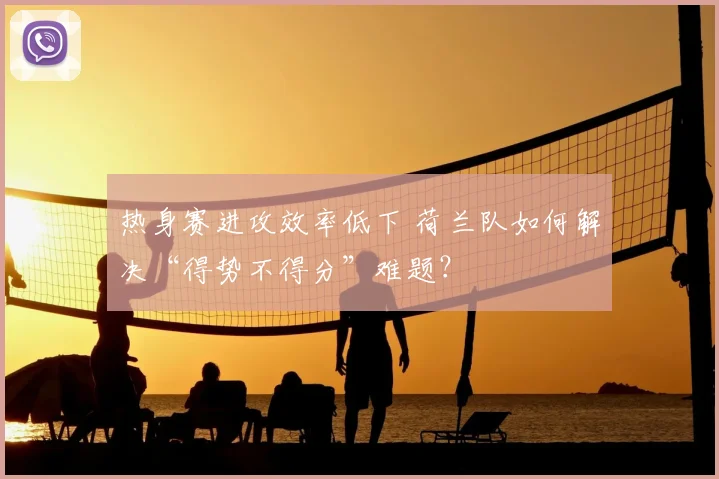 热身赛进攻效率低下 荷兰队如何解决“得势不得分”难题?