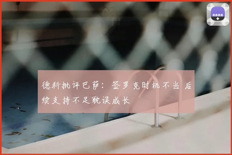 德科批评巴萨:签罗克时机不当 后续支持不足耽误成长