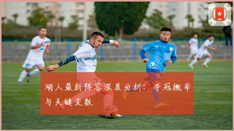 湖人最新阵容深度分析：夺冠概率与关键变数