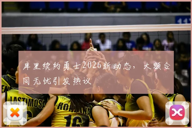 库里续约勇士2026新动态，大额合同无忧引发热议