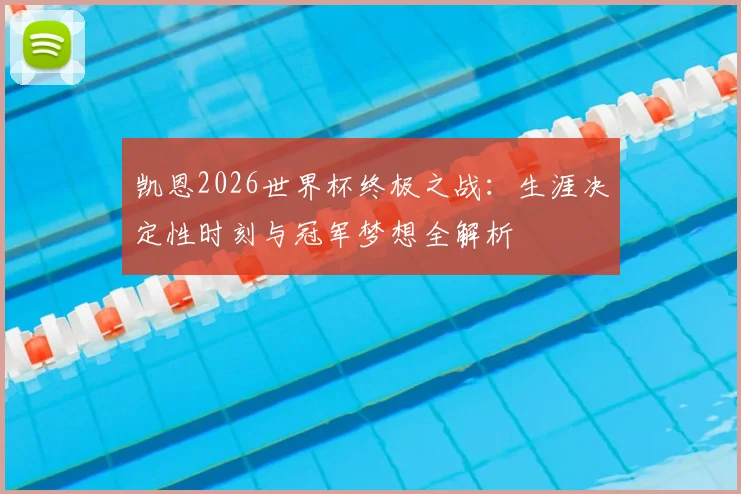 凯恩2026世界杯终极之战：生涯决定性时刻与冠军梦想全解析