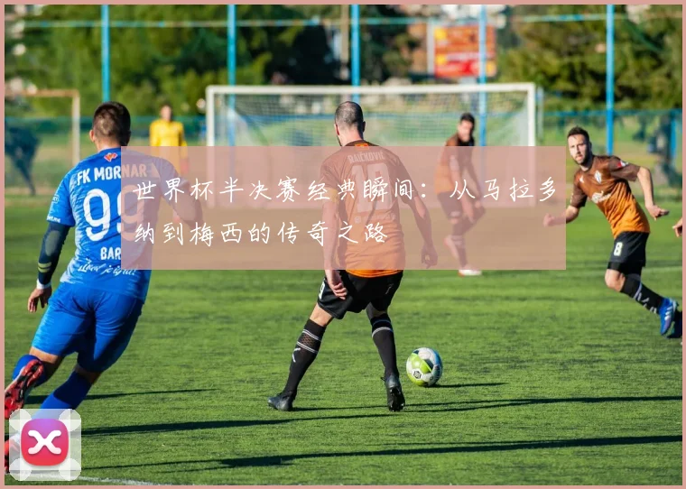 世界杯半决赛经典瞬间:从马拉多纳到梅西的传奇之路