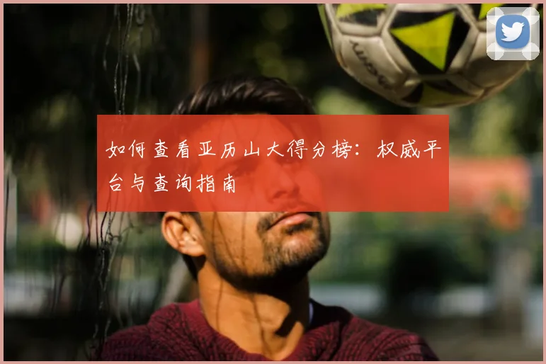 如何查看亚历山大得分榜:权威平台与查询指南