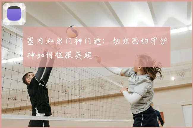 塞内加尔门神门迪：切尔西的守护神如何征服英超