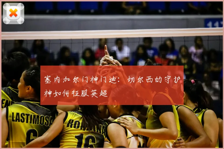 塞内加尔门神门迪：切尔西的守护神如何征服英超