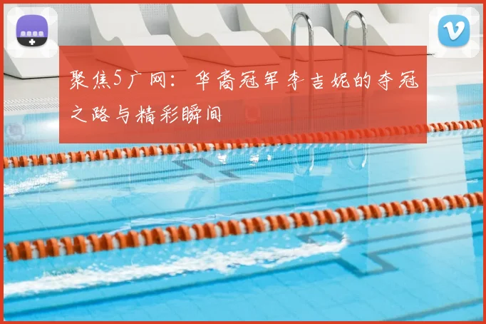 聚焦5广网：华裔冠军李吉妮的夺冠之路与精彩瞬间