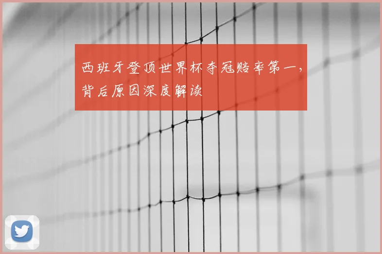 西班牙登顶世界杯夺冠赔率第一，背后原因深度解读