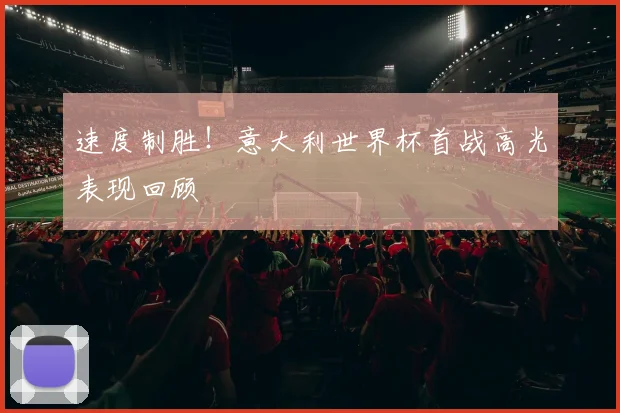 速度制胜！意大利世界杯首战高光表现回顾