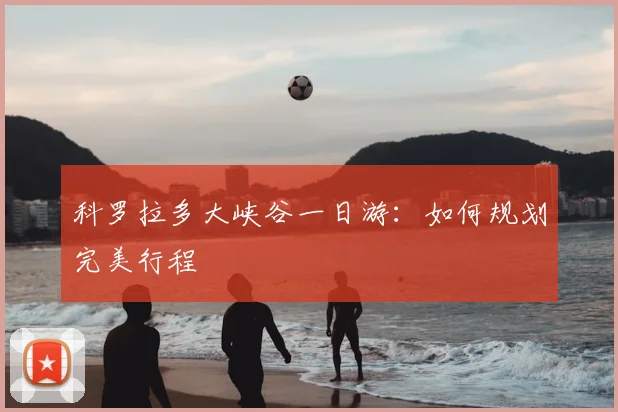 科罗拉多大峡谷一日游:如何规划完美行程