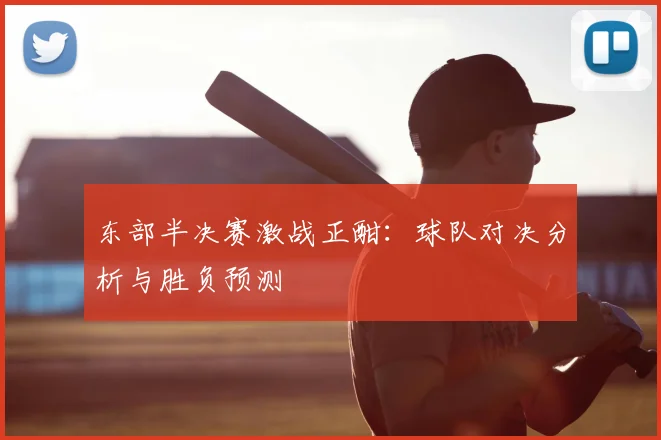 东部半决赛激战正酣:球队对决分析与胜负预测