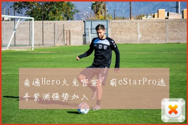 南通Hero久竞官宣:前eStarPro选手紫渊强势加入