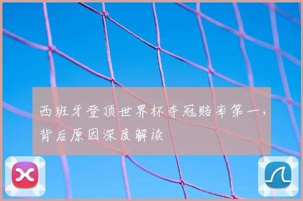 西班牙登顶世界杯夺冠赔率第一,背后原因深度解读
