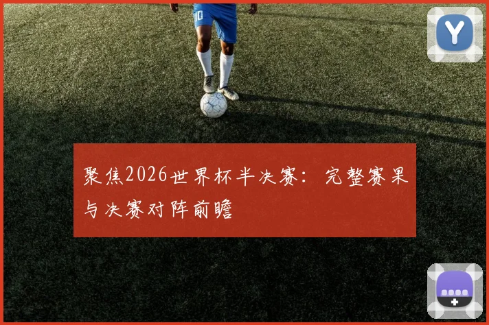 聚焦2026世界杯半决赛:完整赛果与决赛对阵前瞻