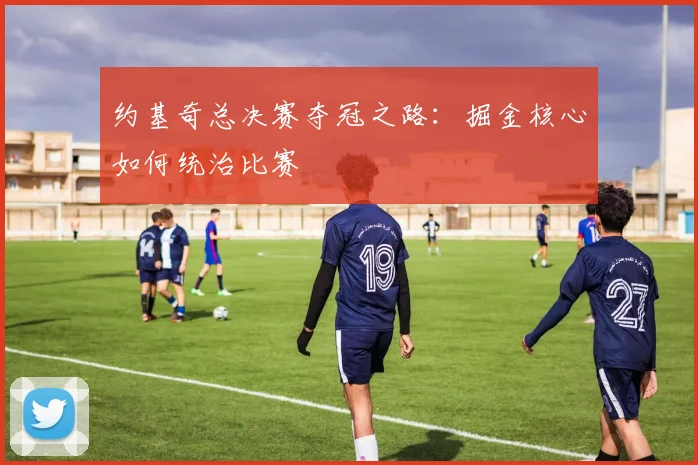 约基奇总决赛夺冠之路:掘金核心如何统治比赛