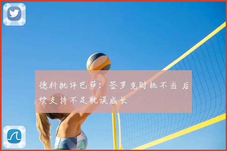 德科批评巴萨:签罗克时机不当 后续支持不足耽误成长