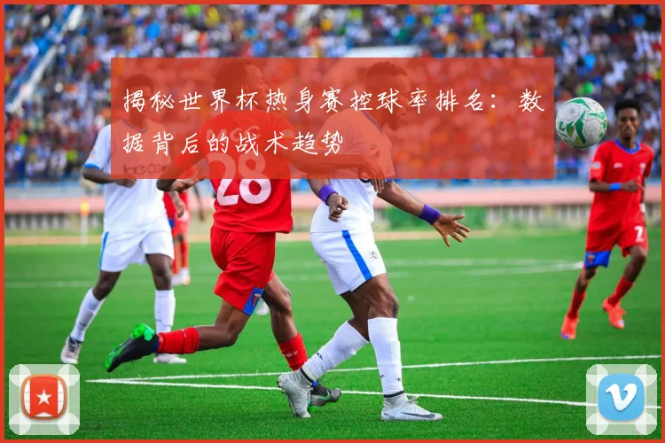 揭秘世界杯热身赛控球率排名：数据背后的战术趋势