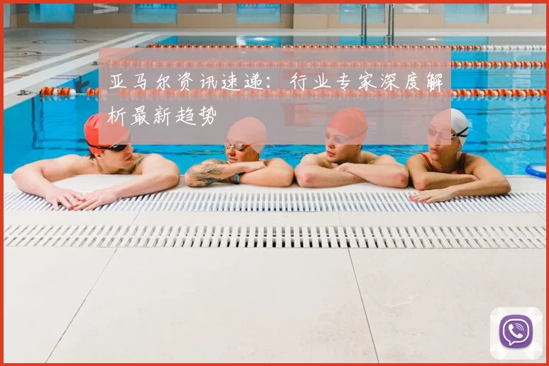亚马尔资讯速递:行业专家深度解析最新趋势