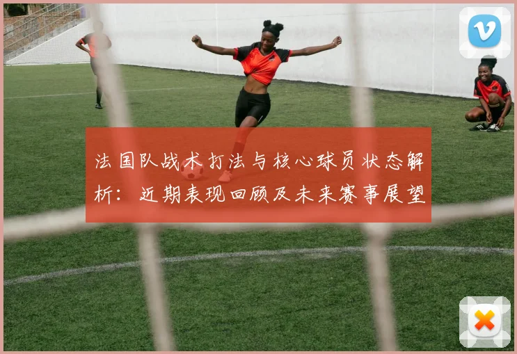 法国队战术打法与核心球员状态解析:近期表现回顾及未来赛事展望