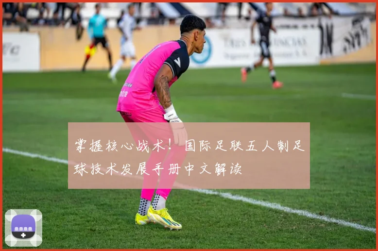 掌握核心战术！国际足联五人制足球技术发展手册中文解读