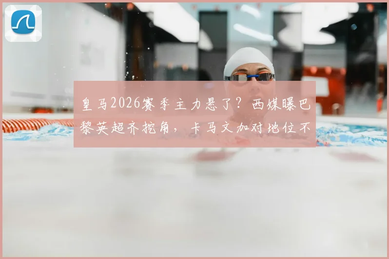 皇马2026赛季主力悬了?西媒曝巴黎英超齐挖角,卡马文加对地位不满或有离队倾向