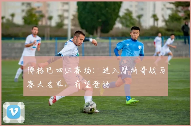 博格巴回归赛场:进入摩纳哥战马赛大名单,有望登场