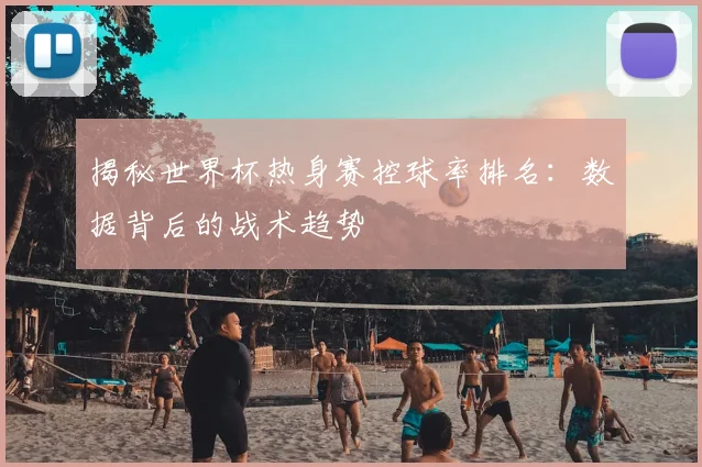 揭秘世界杯热身赛控球率排名：数据背后的战术趋势