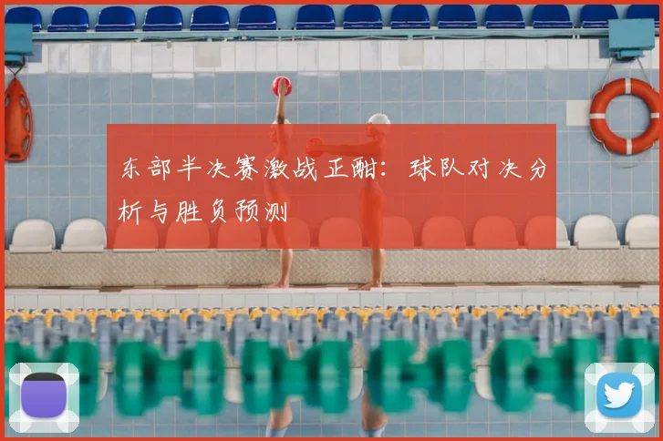 东部半决赛激战正酣:球队对决分析与胜负预测