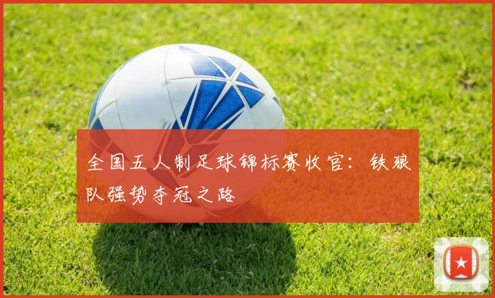 全国五人制足球锦标赛收官:铁狼队强势夺冠之路